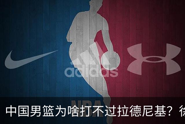 中国男篮为啥打不过拉德尼基？徐昕忍不住说出心里话，说的真实在