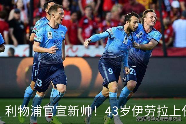利物浦官宣新帅！43岁伊劳拉上任+签约2年，3大特质与克洛普神似