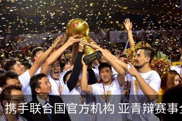 携手联合国官方机构 亚青辩赛事全面升级
