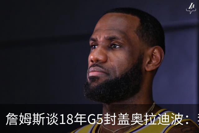詹姆斯谈18年G5封盖奥拉迪波：我不想他点名其他队友 就提前换防